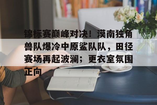 锦标赛巅峰对决！漠南独角兽队爆冷中原鲨队队，田径赛场再起波澜；更衣室氛围正向的简单介绍