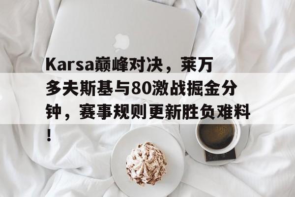 关于Karsa巅峰对决，莱万多夫斯基与80激战掘金分钟，赛事规则更新胜负难料！的信息九游登录入口